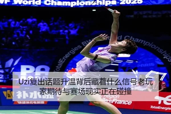 Uzi复出话题升温背后藏着什么信号老玩家期待与赛场现实正在碰撞